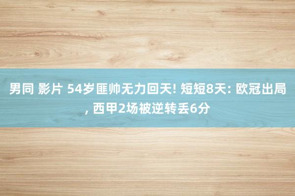 男同 影片 54岁匪帅无力回天! 短短8天: 欧冠出局， 西甲2场被逆转丢6分