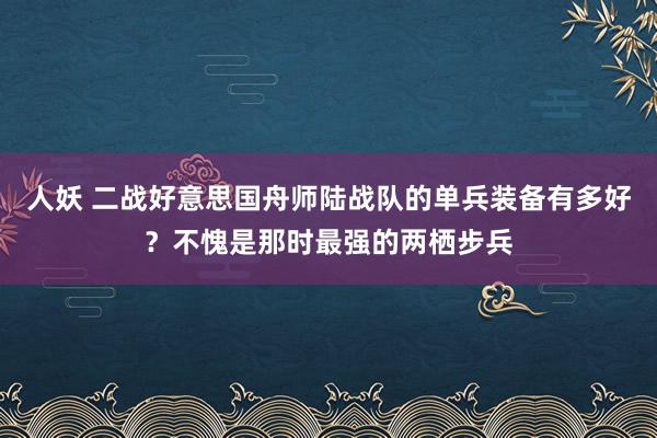 人妖 二战好意思国舟师陆战队的单兵装备有多好？不愧是那时最强的两栖步兵
