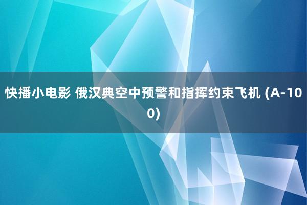 快播小电影 俄汉典空中预警和指挥约束飞机 (А-100)