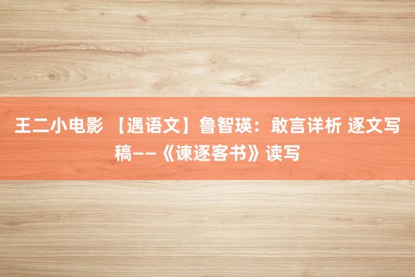 王二小电影 【遇语文】鲁智瑛：敢言详析 逐文写稿——《谏逐客书》读写
