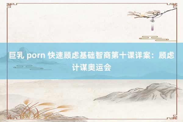 巨乳 porn 快速顾虑基础智商第十课详案：顾虑计谋奥运会