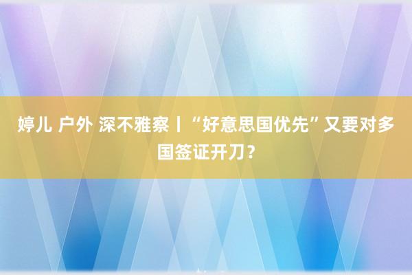 婷儿 户外 深不雅察丨“好意思国优先”又要对多国签证开刀？