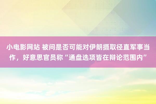 小电影网站 被问是否可能对伊朗摄取径直军事当作，好意思官员称“通盘选项皆在辩论范围内”