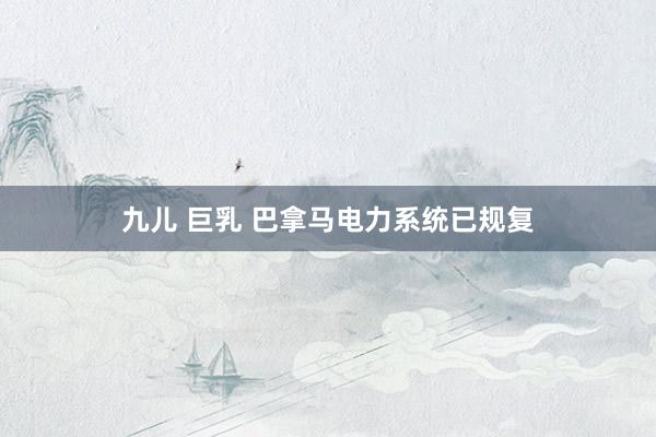 九儿 巨乳 巴拿马电力系统已规复