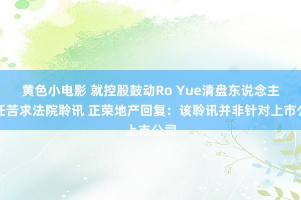 黄色小电影 就控股鼓动Ro Yue清盘东说念主委任苦求法院聆讯 正荣地产回复：该聆讯并非针对上市公司
