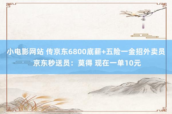 小电影网站 传京东6800底薪+五险一金招外卖员 京东秒送员：莫得 现在一单10元