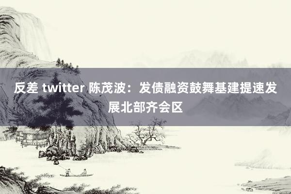 反差 twitter 陈茂波：发债融资鼓舞基建提速发展北部齐会区