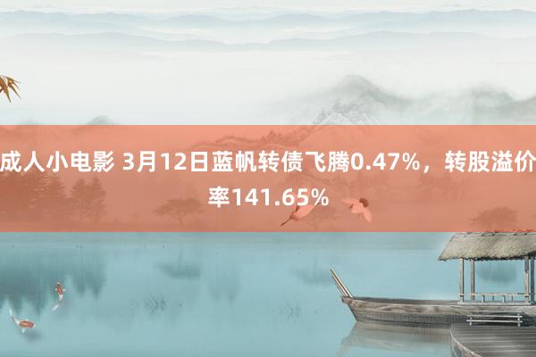 成人小电影 3月12日蓝帆转债飞腾0.47%，转股溢价率141.65%