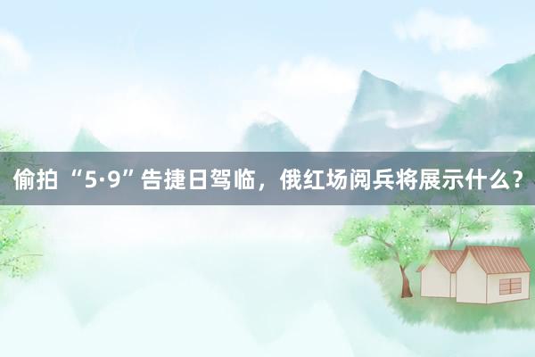偷拍 “5·9”告捷日驾临，俄红场阅兵将展示什么？