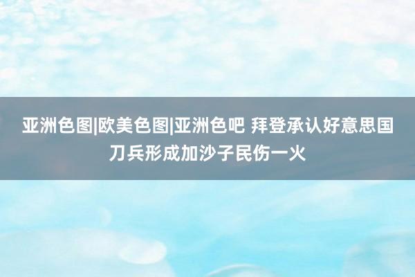 亚洲色图|欧美色图|亚洲色吧 拜登承认好意思国刀兵形成加沙子民伤一火