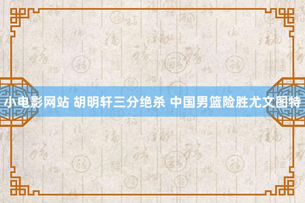 小电影网站 胡明轩三分绝杀 中国男篮险胜尤文图特
