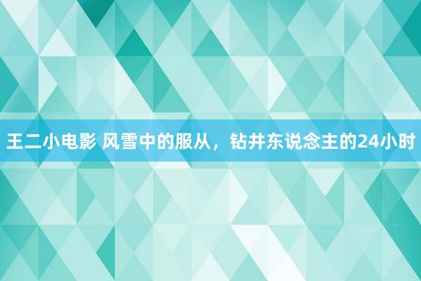 王二小电影 风雪中的服从，钻井东说念主的24小时