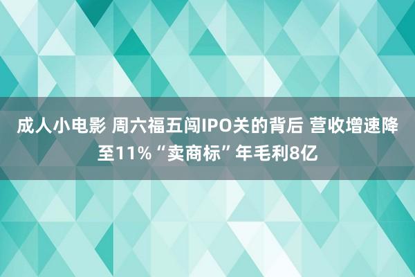 成人小电影 周六福五闯IPO关的背后 营收增速降至11%“卖商标”年毛利8亿