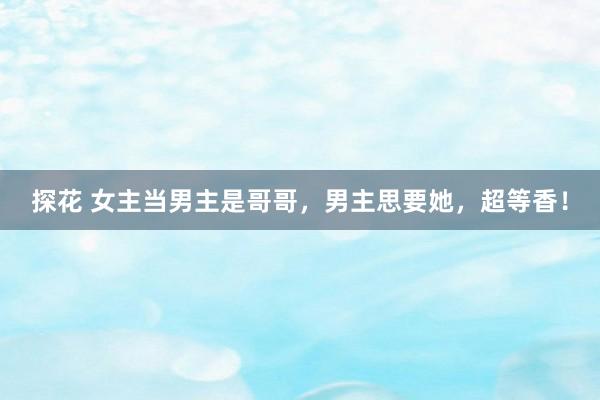 探花 女主当男主是哥哥，男主思要她，超等香！
