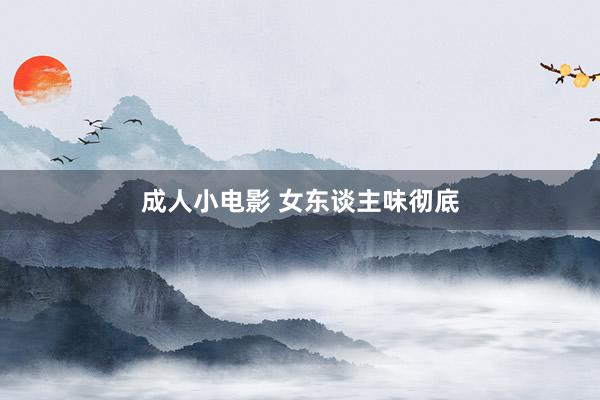 成人小电影 女东谈主味彻底