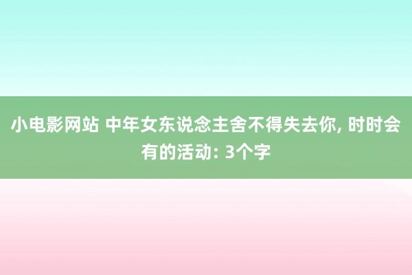 小电影网站 中年女东说念主舍不得失去你， 时时会有的活动: 3个字