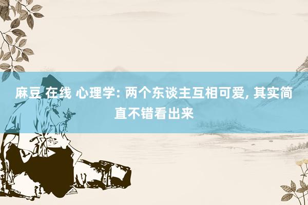 麻豆 在线 心理学: 两个东谈主互相可爱， 其实简直不错看出来