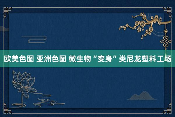 欧美色图 亚洲色图 微生物“变身”类尼龙塑料工场