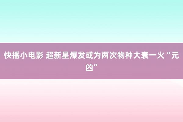 快播小电影 超新星爆发或为两次物种大衰一火“元凶”