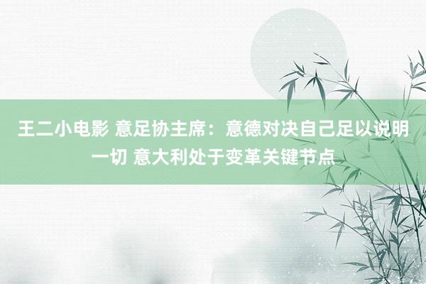 王二小电影 意足协主席：意德对决自己足以说明一切 意大利处于变革关键节点