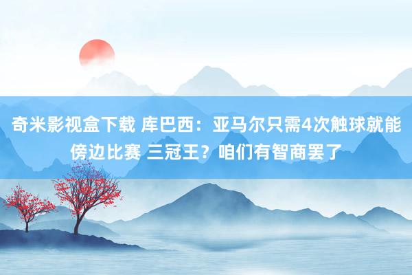 奇米影视盒下载 库巴西：亚马尔只需4次触球就能傍边比赛 三冠王？咱们有智商罢了