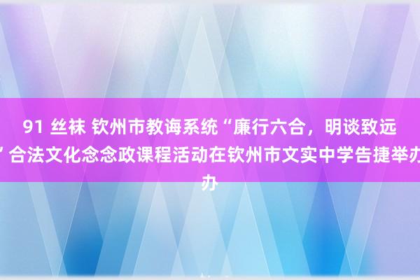 91 丝袜 钦州市教诲系统“廉行六合，明谈致远”合法文化念念政课程活动在钦州市文实中学告捷举办