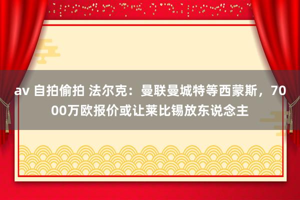 av 自拍偷拍 法尔克：曼联曼城特等西蒙斯，7000万欧报价或让莱比锡放东说念主