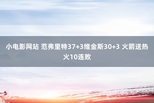 小电影网站 范弗里特37+3维金斯30+3 火箭送热火10连败