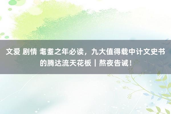 文爱 剧情 耄耋之年必读，九大值得载中计文史书的腾达流天花板｜熬夜告诫！