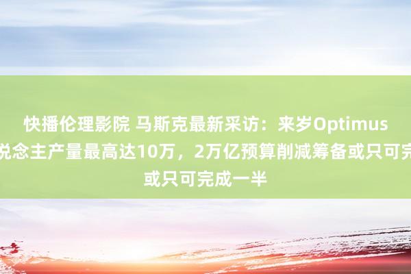 快播伦理影院 马斯克最新采访：来岁Optimus机器东说念主产量最高达10万，2万亿预算削减筹备或只可完成一半