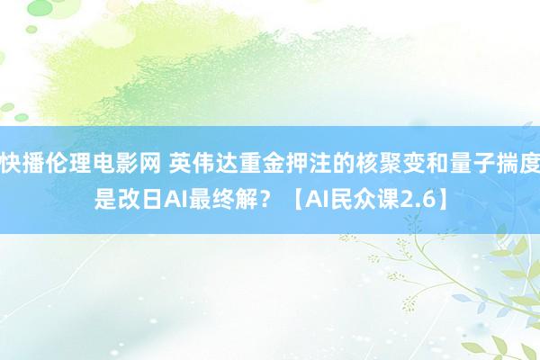 快播伦理电影网 英伟达重金押注的核聚变和量子揣度是改日AI最终解？【AI民众课2.6】