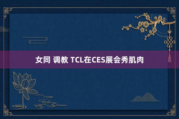 女同 调教 TCL在CES展会秀肌肉