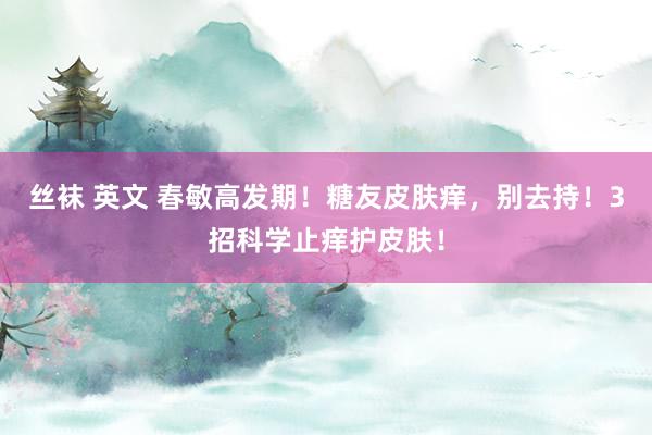 丝袜 英文 春敏高发期！糖友皮肤痒，别去持！3招科学止痒护皮肤！