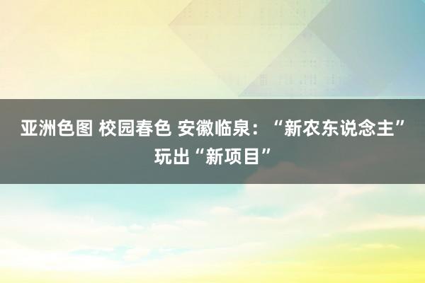 亚洲色图 校园春色 安徽临泉：“新农东说念主”玩出“新项目”