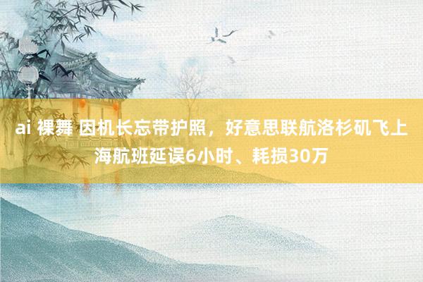 ai 裸舞 因机长忘带护照，好意思联航洛杉矶飞上海航班延误6小时、耗损30万