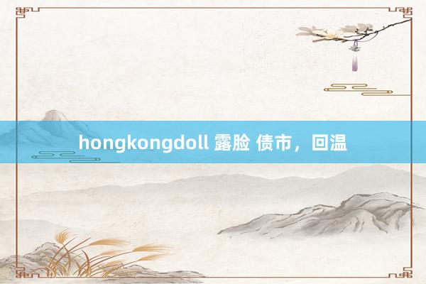 hongkongdoll 露脸 债市，回温