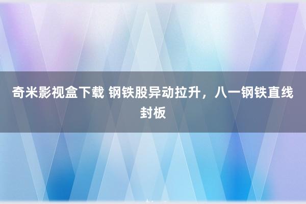 奇米影视盒下载 钢铁股异动拉升，八一钢铁直线封板