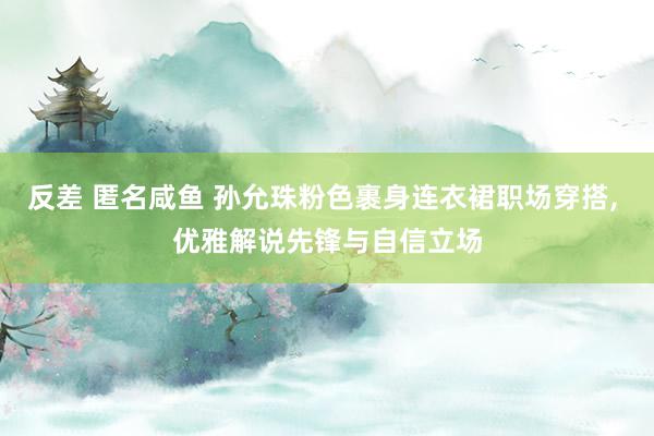 反差 匿名咸鱼 孙允珠粉色裹身连衣裙职场穿搭， 优雅解说先锋与自信立场