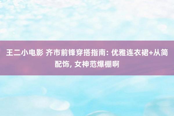 王二小电影 齐市前锋穿搭指南: 优雅连衣裙+从简配饰， 女神范爆棚啊