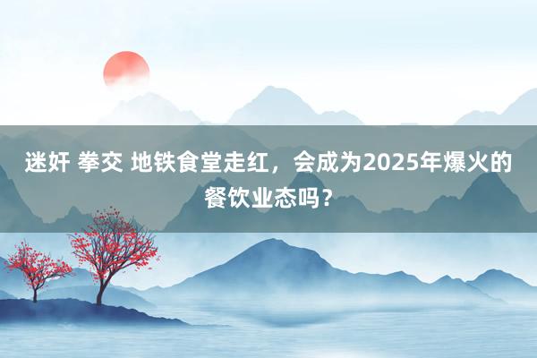 迷奸 拳交 地铁食堂走红，会成为2025年爆火的餐饮业态吗？