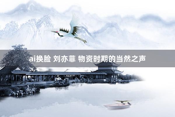 ai换脸 刘亦菲 物资时期的当然之声