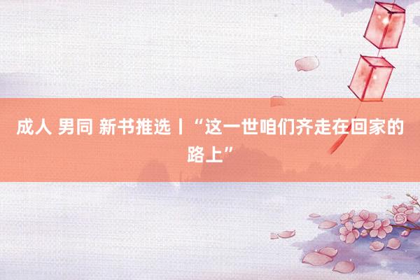 成人 男同 新书推选丨“这一世咱们齐走在回家的路上”