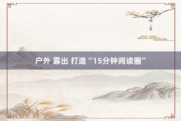 户外 露出 打造“15分钟阅读圈”