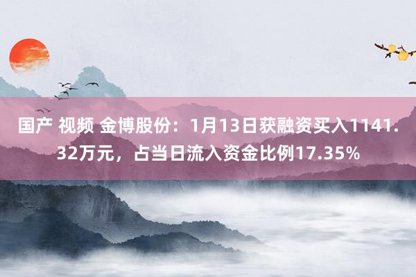 国产 视频 金博股份：1月13日获融资买入1141.32万元，占当日流入资金比例17.35%