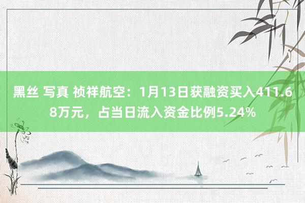 黑丝 写真 祯祥航空：1月13日获融资买入411.68万元，占当日流入资金比例5.24%