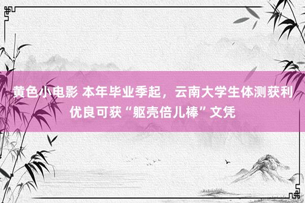 黄色小电影 本年毕业季起，云南大学生体测获利优良可获“躯壳倍儿棒”文凭