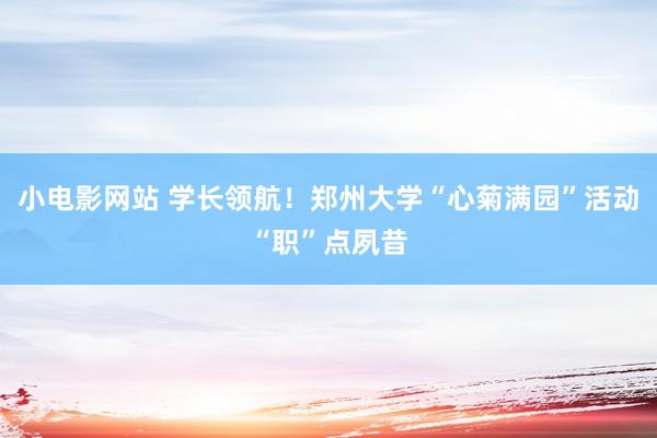 小电影网站 学长领航！郑州大学“心菊满园”活动“职”点夙昔
