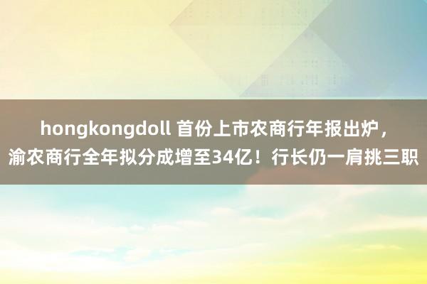 hongkongdoll 首份上市农商行年报出炉，渝农商行全年拟分成增至34亿！行长仍一肩挑三职