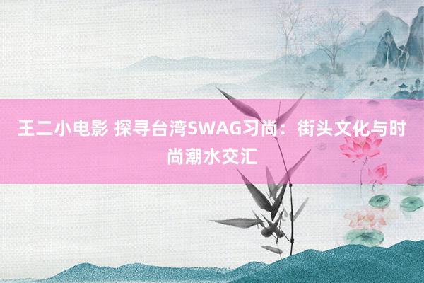 王二小电影 探寻台湾SWAG习尚：街头文化与时尚潮水交汇
