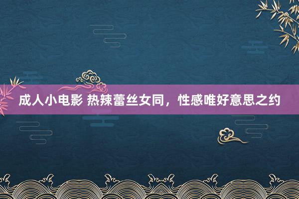 成人小电影 热辣蕾丝女同，性感唯好意思之约